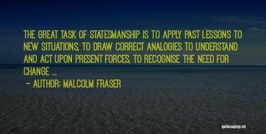 Malcolm Fraser Quotes: The Great Task Of Statesmanship Is To Apply Past Lessons To New Situations, To Draw Correct Analogies To Understand And