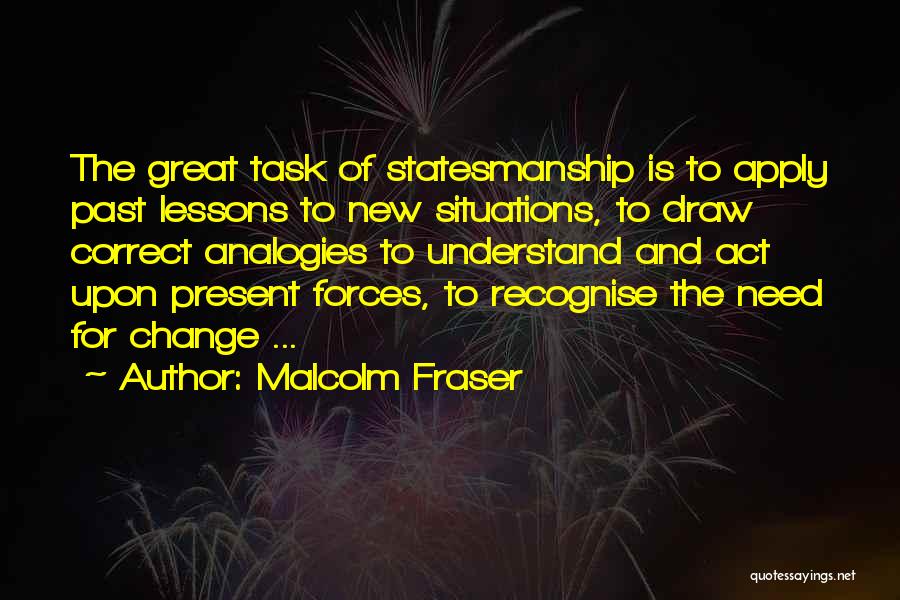 Malcolm Fraser Quotes: The Great Task Of Statesmanship Is To Apply Past Lessons To New Situations, To Draw Correct Analogies To Understand And