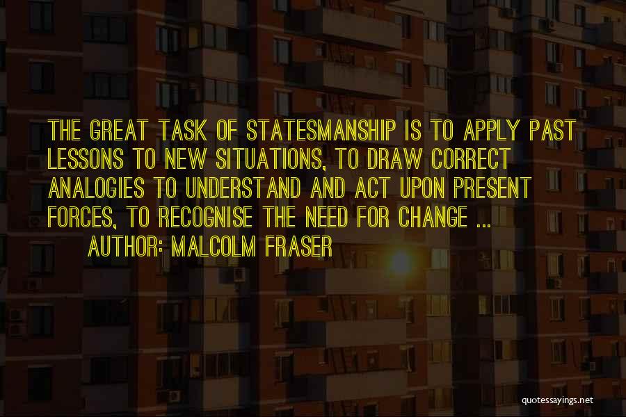 Malcolm Fraser Quotes: The Great Task Of Statesmanship Is To Apply Past Lessons To New Situations, To Draw Correct Analogies To Understand And