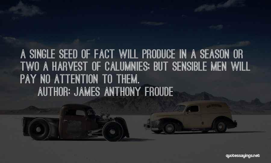 James Anthony Froude Quotes: A Single Seed Of Fact Will Produce In A Season Or Two A Harvest Of Calumnies; But Sensible Men Will