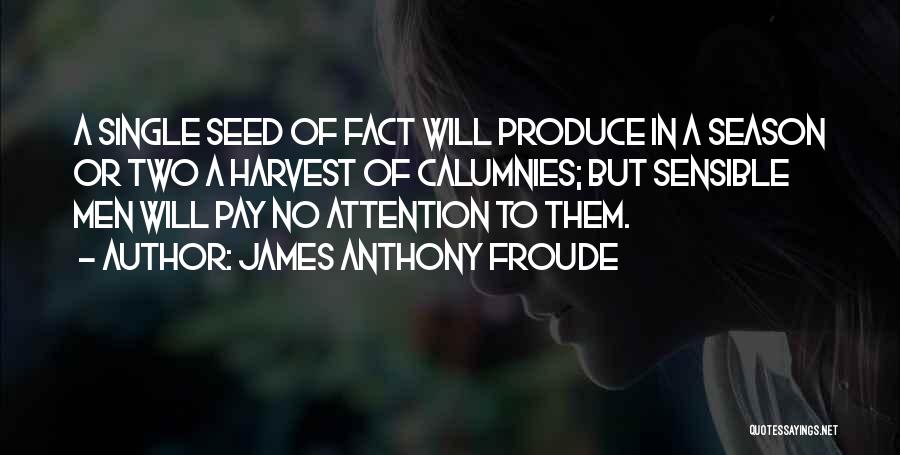 James Anthony Froude Quotes: A Single Seed Of Fact Will Produce In A Season Or Two A Harvest Of Calumnies; But Sensible Men Will