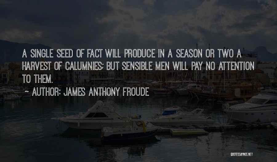 James Anthony Froude Quotes: A Single Seed Of Fact Will Produce In A Season Or Two A Harvest Of Calumnies; But Sensible Men Will