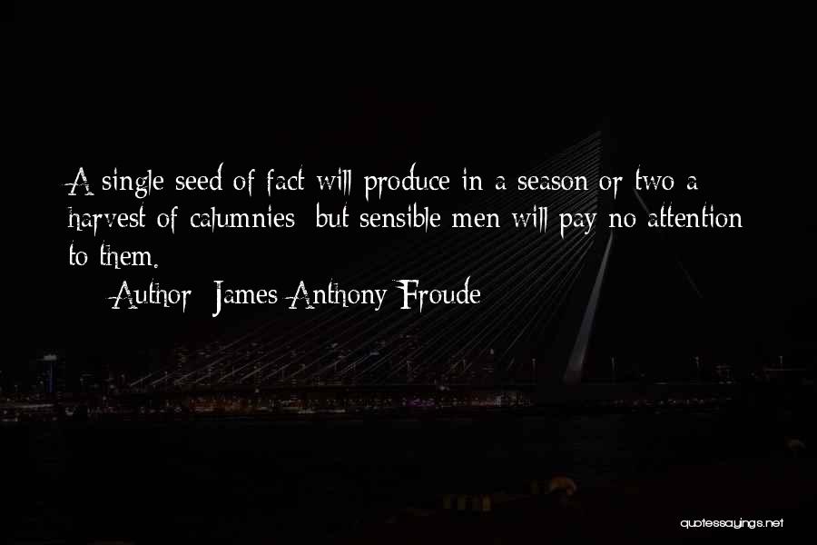 James Anthony Froude Quotes: A Single Seed Of Fact Will Produce In A Season Or Two A Harvest Of Calumnies; But Sensible Men Will