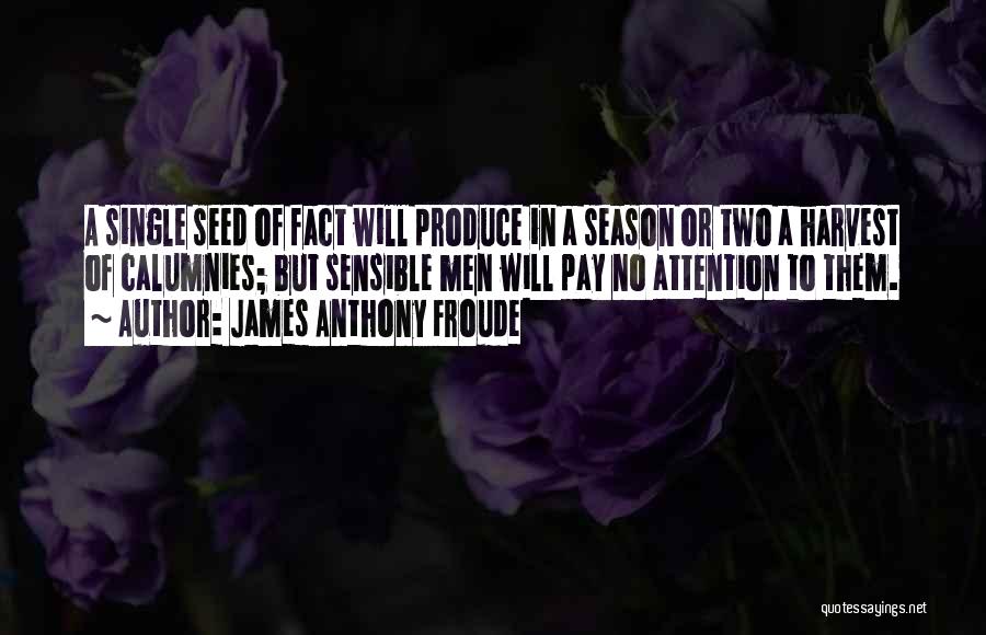 James Anthony Froude Quotes: A Single Seed Of Fact Will Produce In A Season Or Two A Harvest Of Calumnies; But Sensible Men Will