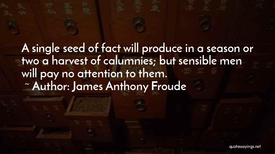 James Anthony Froude Quotes: A Single Seed Of Fact Will Produce In A Season Or Two A Harvest Of Calumnies; But Sensible Men Will