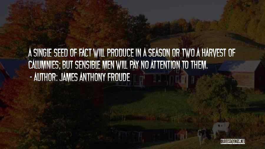 James Anthony Froude Quotes: A Single Seed Of Fact Will Produce In A Season Or Two A Harvest Of Calumnies; But Sensible Men Will
