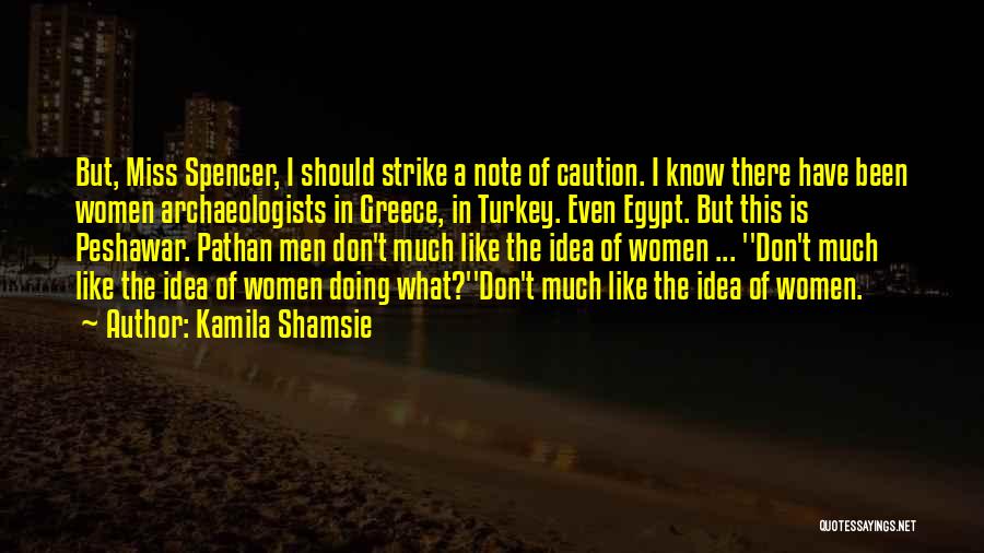 Kamila Shamsie Quotes: But, Miss Spencer, I Should Strike A Note Of Caution. I Know There Have Been Women Archaeologists In Greece, In