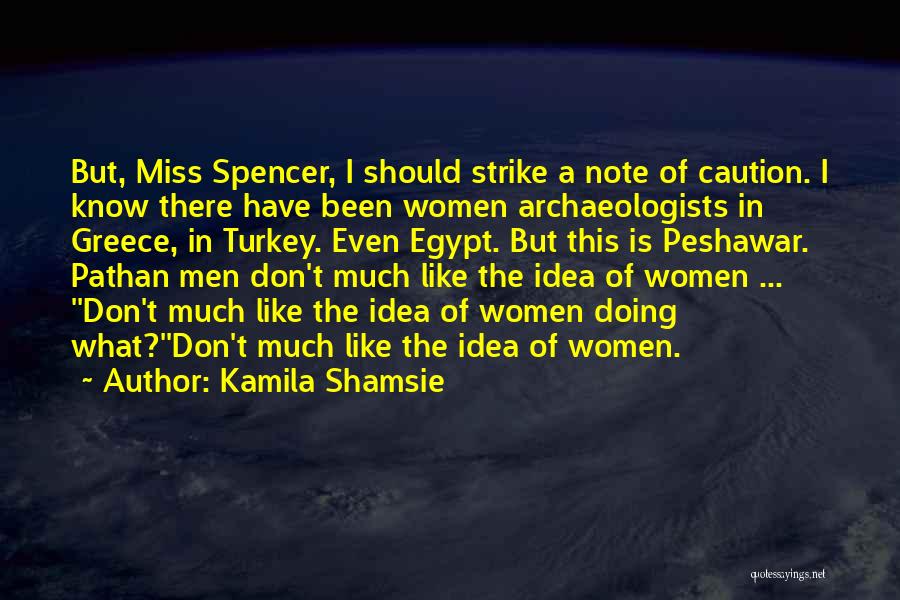 Kamila Shamsie Quotes: But, Miss Spencer, I Should Strike A Note Of Caution. I Know There Have Been Women Archaeologists In Greece, In