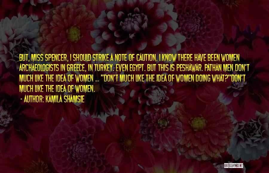 Kamila Shamsie Quotes: But, Miss Spencer, I Should Strike A Note Of Caution. I Know There Have Been Women Archaeologists In Greece, In