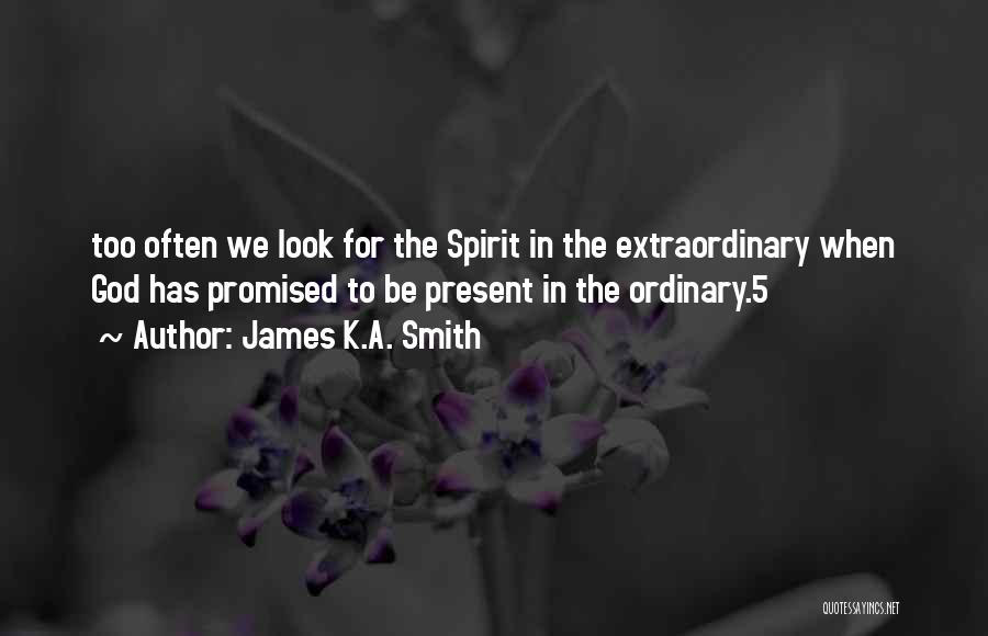 James K.A. Smith Quotes: Too Often We Look For The Spirit In The Extraordinary When God Has Promised To Be Present In The Ordinary.5