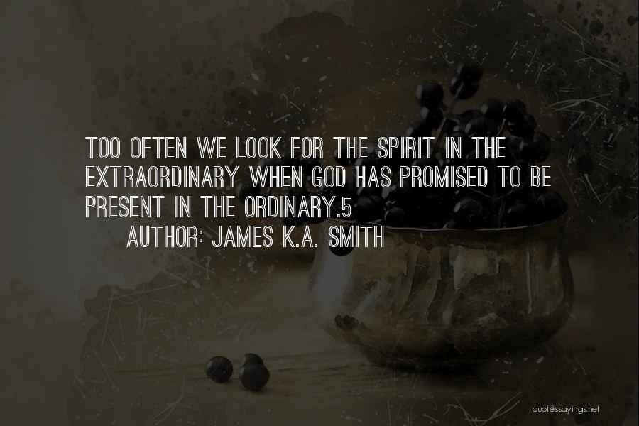 James K.A. Smith Quotes: Too Often We Look For The Spirit In The Extraordinary When God Has Promised To Be Present In The Ordinary.5