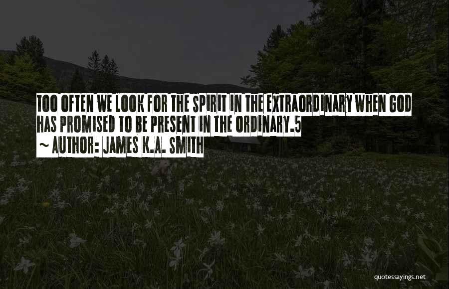 James K.A. Smith Quotes: Too Often We Look For The Spirit In The Extraordinary When God Has Promised To Be Present In The Ordinary.5