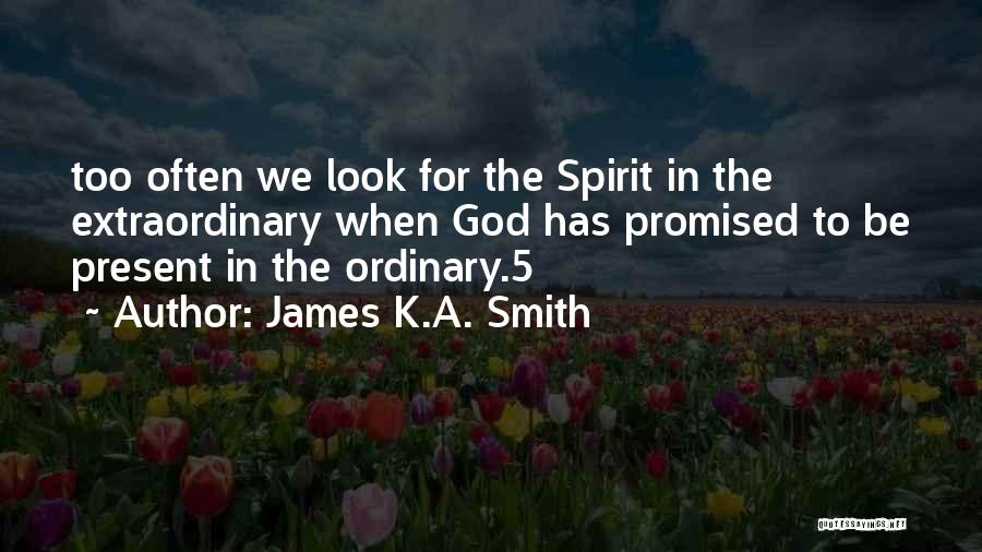 James K.A. Smith Quotes: Too Often We Look For The Spirit In The Extraordinary When God Has Promised To Be Present In The Ordinary.5