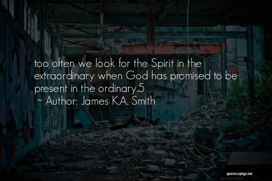 James K.A. Smith Quotes: Too Often We Look For The Spirit In The Extraordinary When God Has Promised To Be Present In The Ordinary.5