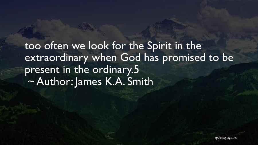 James K.A. Smith Quotes: Too Often We Look For The Spirit In The Extraordinary When God Has Promised To Be Present In The Ordinary.5