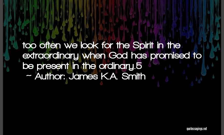 James K.A. Smith Quotes: Too Often We Look For The Spirit In The Extraordinary When God Has Promised To Be Present In The Ordinary.5