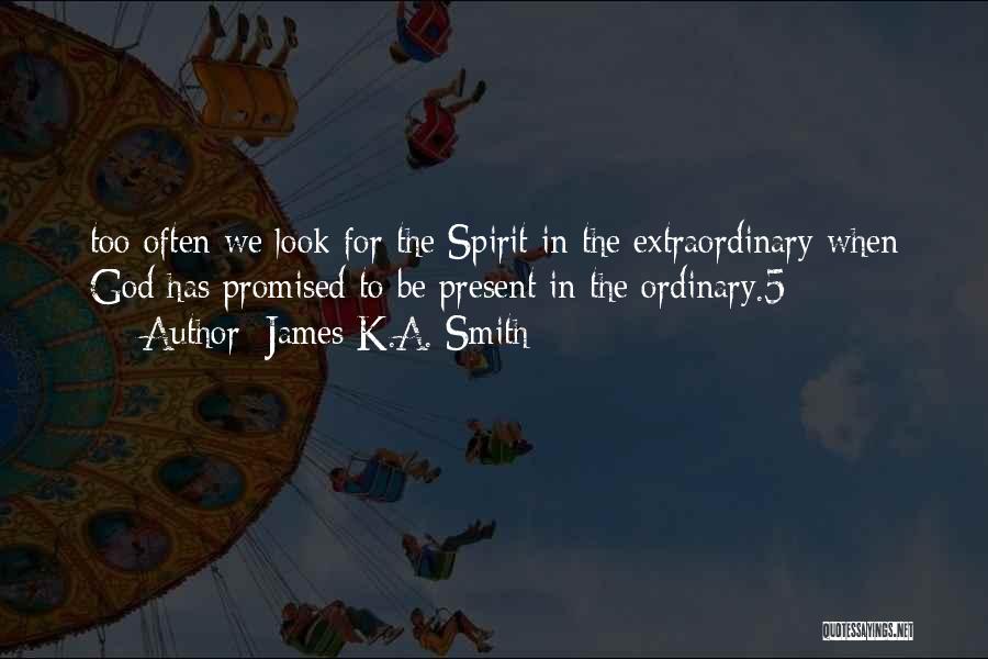 James K.A. Smith Quotes: Too Often We Look For The Spirit In The Extraordinary When God Has Promised To Be Present In The Ordinary.5