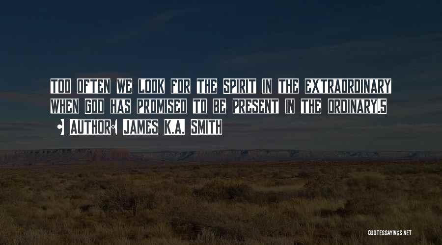 James K.A. Smith Quotes: Too Often We Look For The Spirit In The Extraordinary When God Has Promised To Be Present In The Ordinary.5