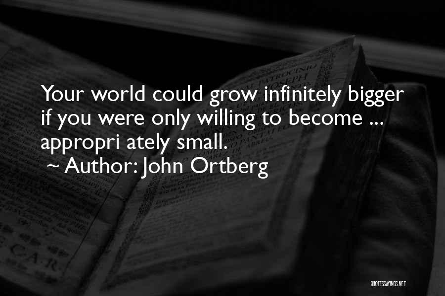 John Ortberg Quotes: Your World Could Grow Infinitely Bigger If You Were Only Willing To Become ... Appropri Ately Small.