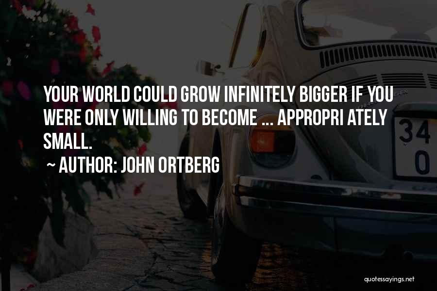 John Ortberg Quotes: Your World Could Grow Infinitely Bigger If You Were Only Willing To Become ... Appropri Ately Small.