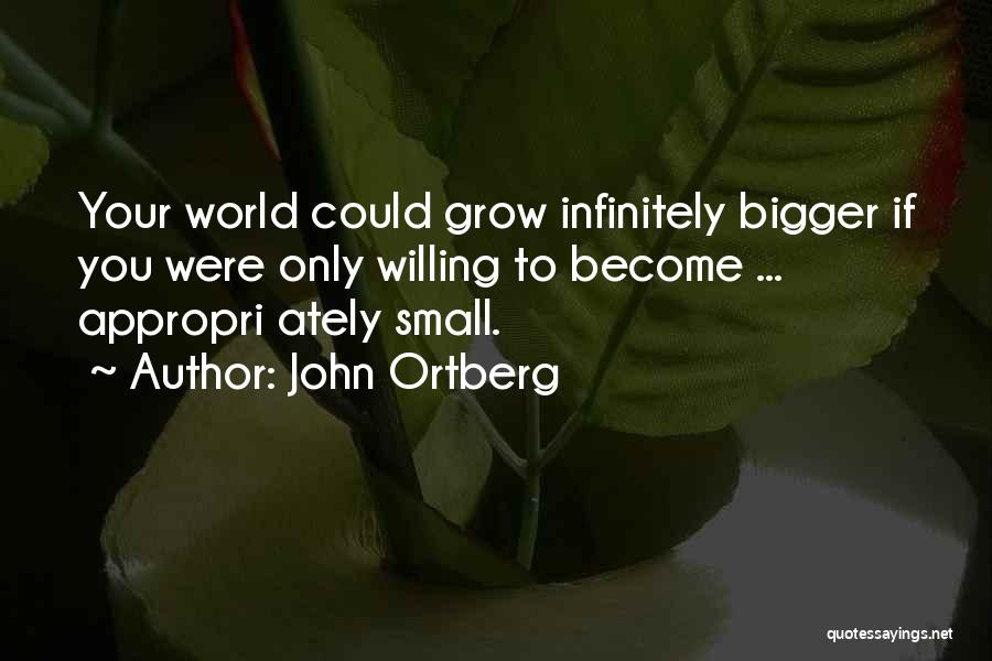 John Ortberg Quotes: Your World Could Grow Infinitely Bigger If You Were Only Willing To Become ... Appropri Ately Small.