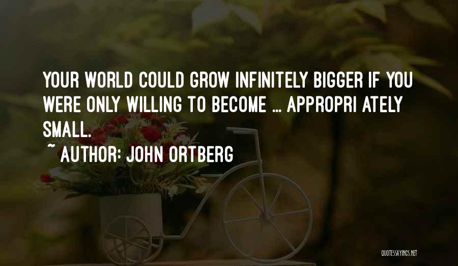 John Ortberg Quotes: Your World Could Grow Infinitely Bigger If You Were Only Willing To Become ... Appropri Ately Small.