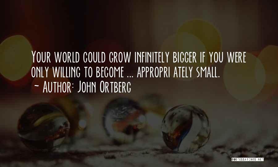 John Ortberg Quotes: Your World Could Grow Infinitely Bigger If You Were Only Willing To Become ... Appropri Ately Small.