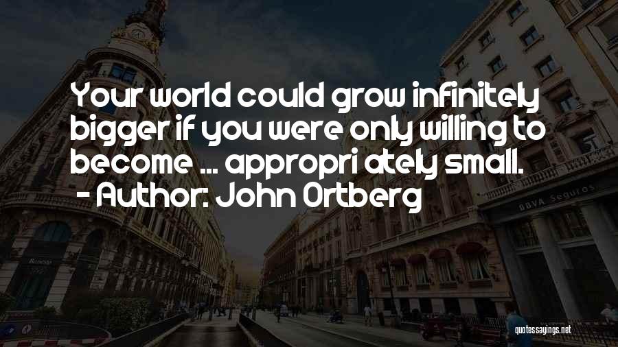 John Ortberg Quotes: Your World Could Grow Infinitely Bigger If You Were Only Willing To Become ... Appropri Ately Small.