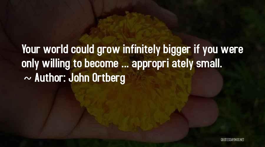 John Ortberg Quotes: Your World Could Grow Infinitely Bigger If You Were Only Willing To Become ... Appropri Ately Small.