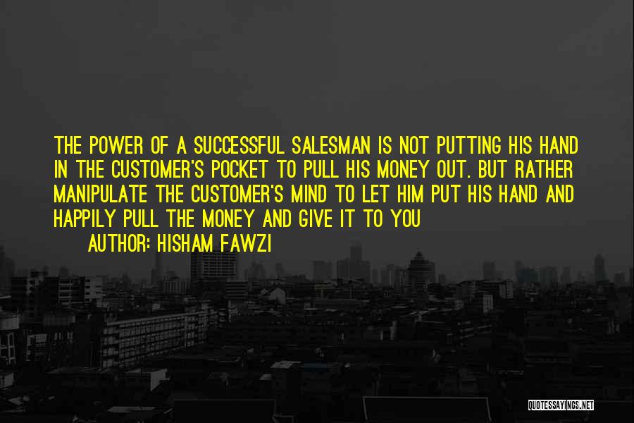 Hisham Fawzi Quotes: The Power Of A Successful Salesman Is Not Putting His Hand In The Customer's Pocket To Pull His Money Out.