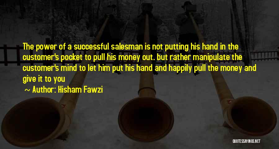 Hisham Fawzi Quotes: The Power Of A Successful Salesman Is Not Putting His Hand In The Customer's Pocket To Pull His Money Out.