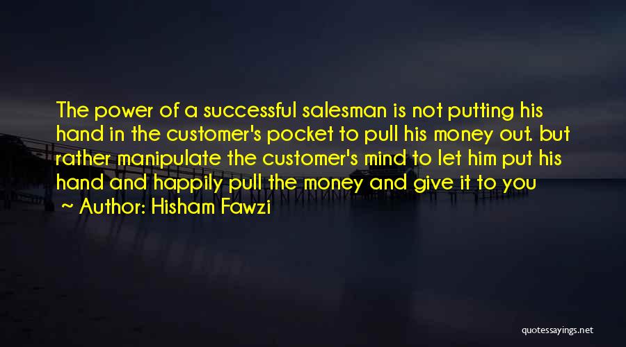 Hisham Fawzi Quotes: The Power Of A Successful Salesman Is Not Putting His Hand In The Customer's Pocket To Pull His Money Out.