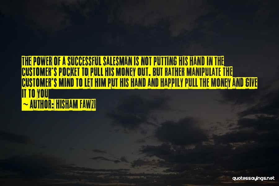 Hisham Fawzi Quotes: The Power Of A Successful Salesman Is Not Putting His Hand In The Customer's Pocket To Pull His Money Out.