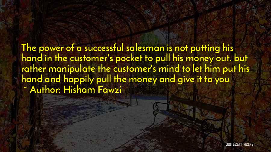 Hisham Fawzi Quotes: The Power Of A Successful Salesman Is Not Putting His Hand In The Customer's Pocket To Pull His Money Out.