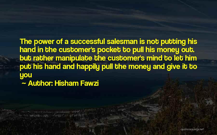 Hisham Fawzi Quotes: The Power Of A Successful Salesman Is Not Putting His Hand In The Customer's Pocket To Pull His Money Out.