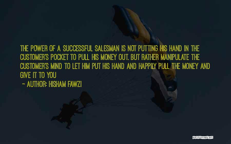 Hisham Fawzi Quotes: The Power Of A Successful Salesman Is Not Putting His Hand In The Customer's Pocket To Pull His Money Out.