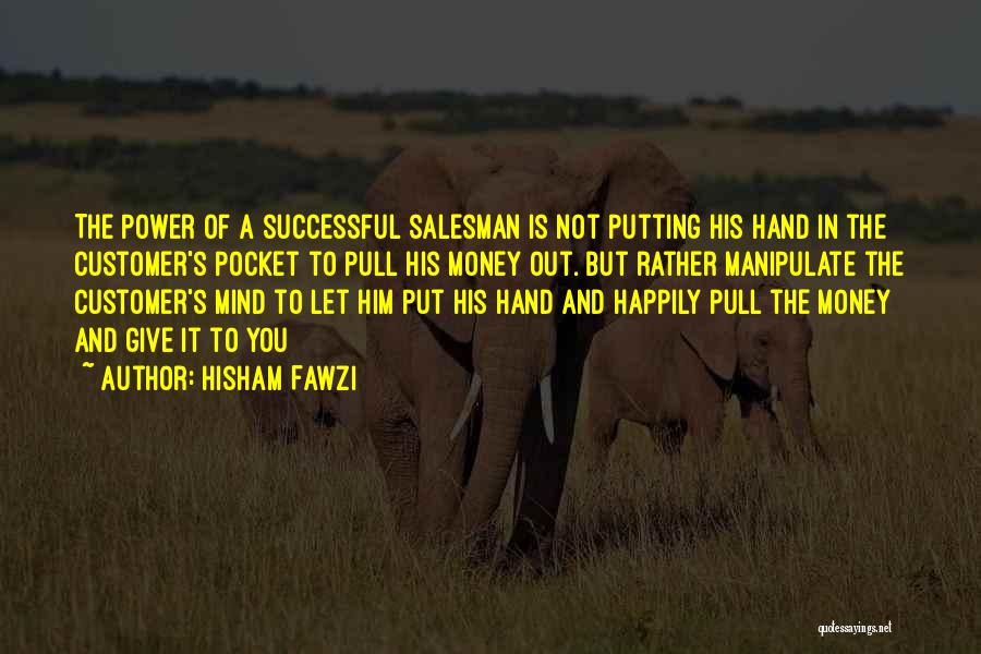 Hisham Fawzi Quotes: The Power Of A Successful Salesman Is Not Putting His Hand In The Customer's Pocket To Pull His Money Out.
