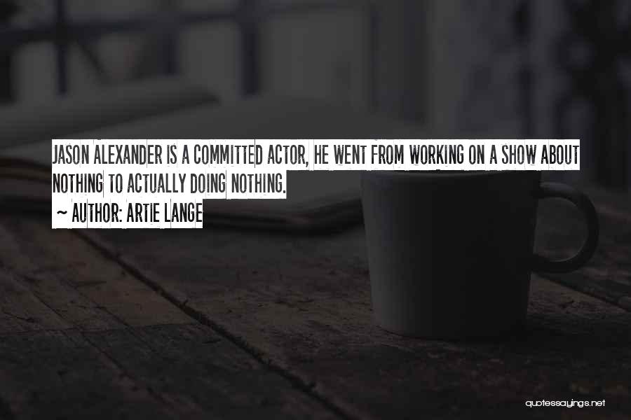 Artie Lange Quotes: Jason Alexander Is A Committed Actor, He Went From Working On A Show About Nothing To Actually Doing Nothing.