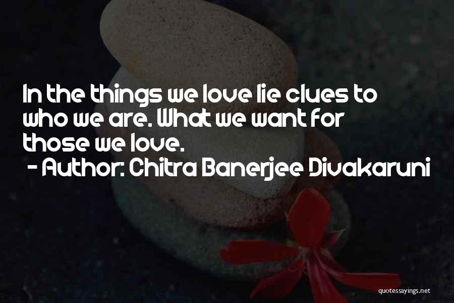Chitra Banerjee Divakaruni Quotes: In The Things We Love Lie Clues To Who We Are. What We Want For Those We Love.