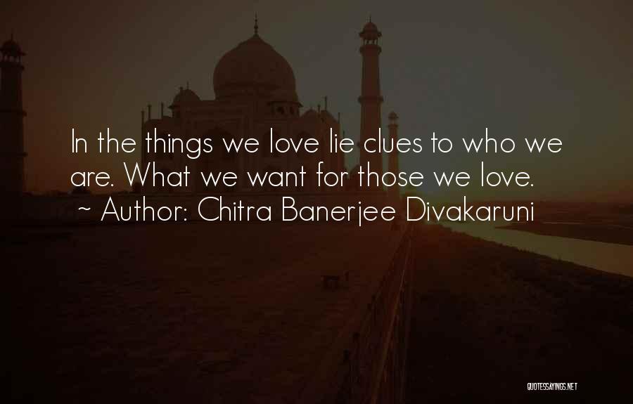 Chitra Banerjee Divakaruni Quotes: In The Things We Love Lie Clues To Who We Are. What We Want For Those We Love.