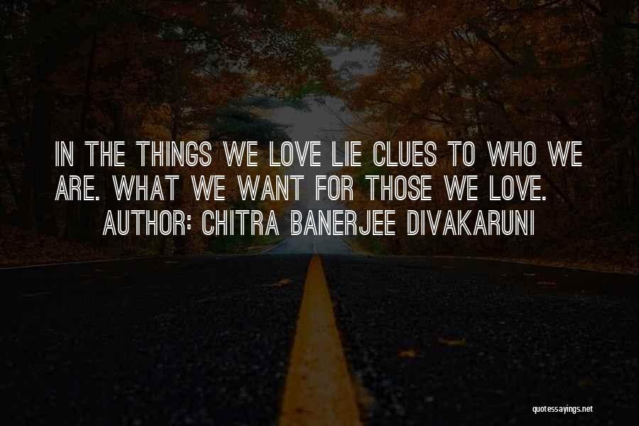 Chitra Banerjee Divakaruni Quotes: In The Things We Love Lie Clues To Who We Are. What We Want For Those We Love.