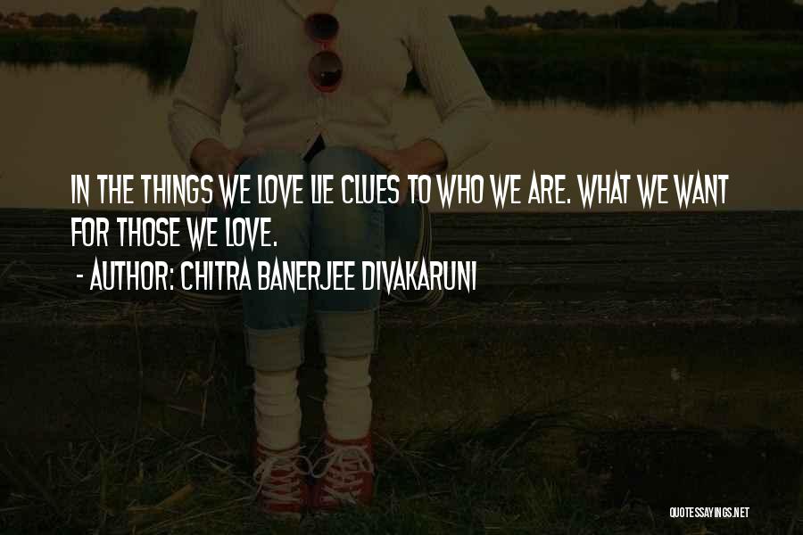 Chitra Banerjee Divakaruni Quotes: In The Things We Love Lie Clues To Who We Are. What We Want For Those We Love.