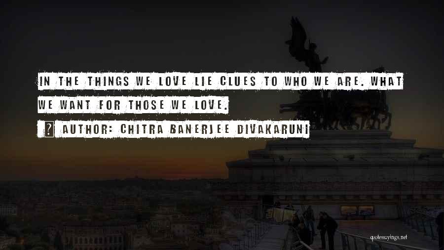Chitra Banerjee Divakaruni Quotes: In The Things We Love Lie Clues To Who We Are. What We Want For Those We Love.