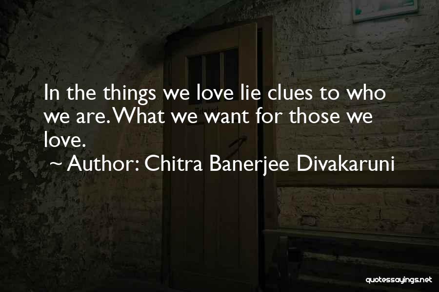 Chitra Banerjee Divakaruni Quotes: In The Things We Love Lie Clues To Who We Are. What We Want For Those We Love.