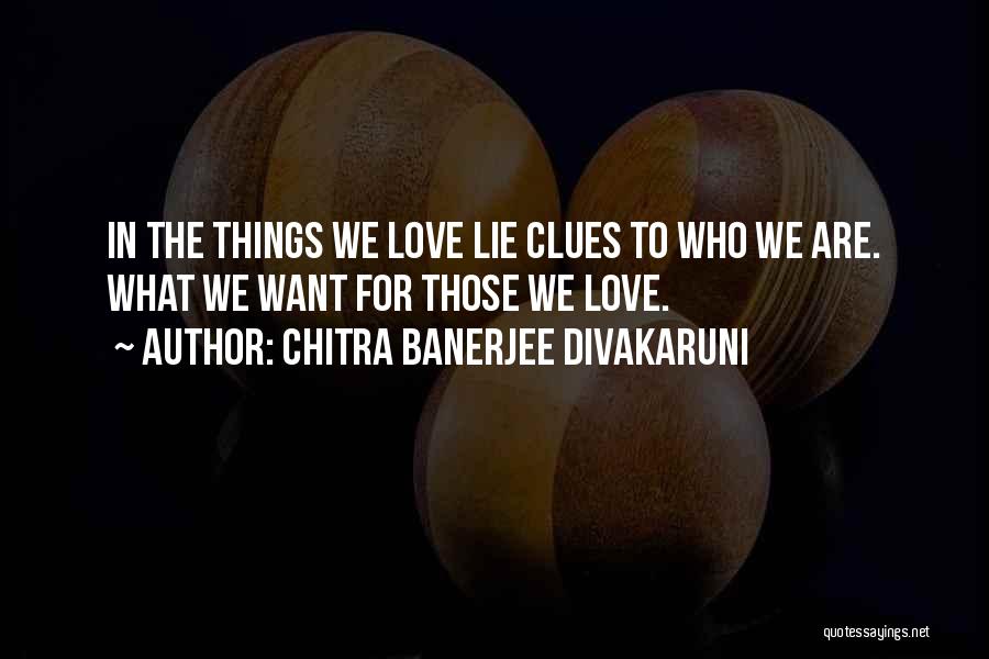 Chitra Banerjee Divakaruni Quotes: In The Things We Love Lie Clues To Who We Are. What We Want For Those We Love.