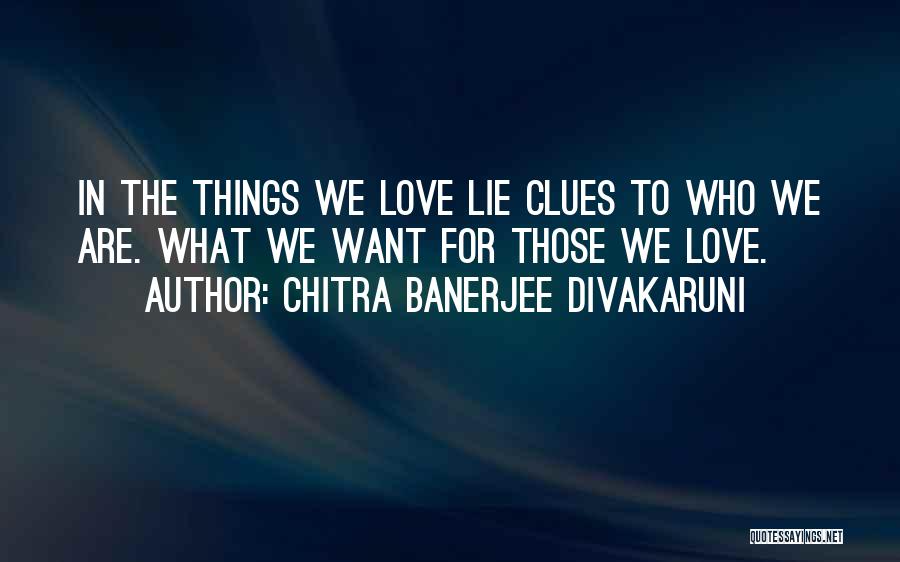 Chitra Banerjee Divakaruni Quotes: In The Things We Love Lie Clues To Who We Are. What We Want For Those We Love.