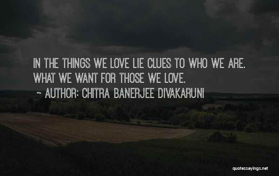 Chitra Banerjee Divakaruni Quotes: In The Things We Love Lie Clues To Who We Are. What We Want For Those We Love.
