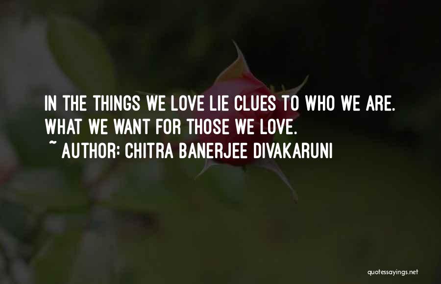 Chitra Banerjee Divakaruni Quotes: In The Things We Love Lie Clues To Who We Are. What We Want For Those We Love.