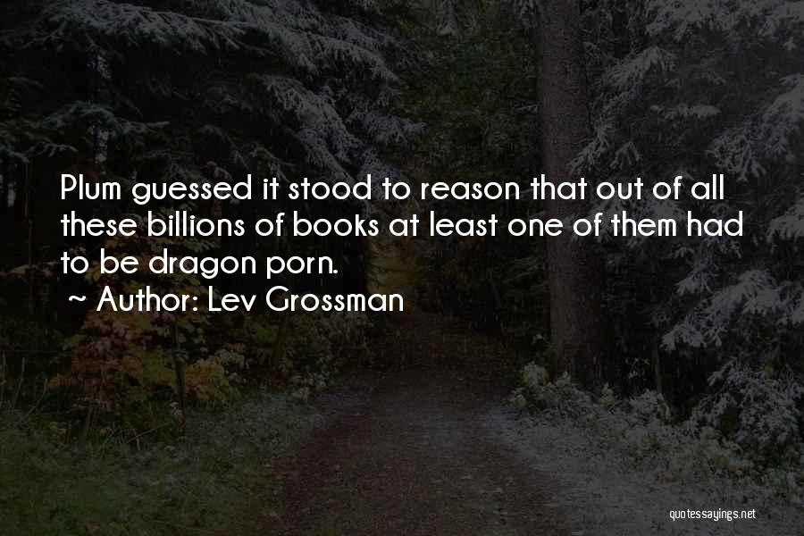 Lev Grossman Quotes: Plum Guessed It Stood To Reason That Out Of All These Billions Of Books At Least One Of Them Had