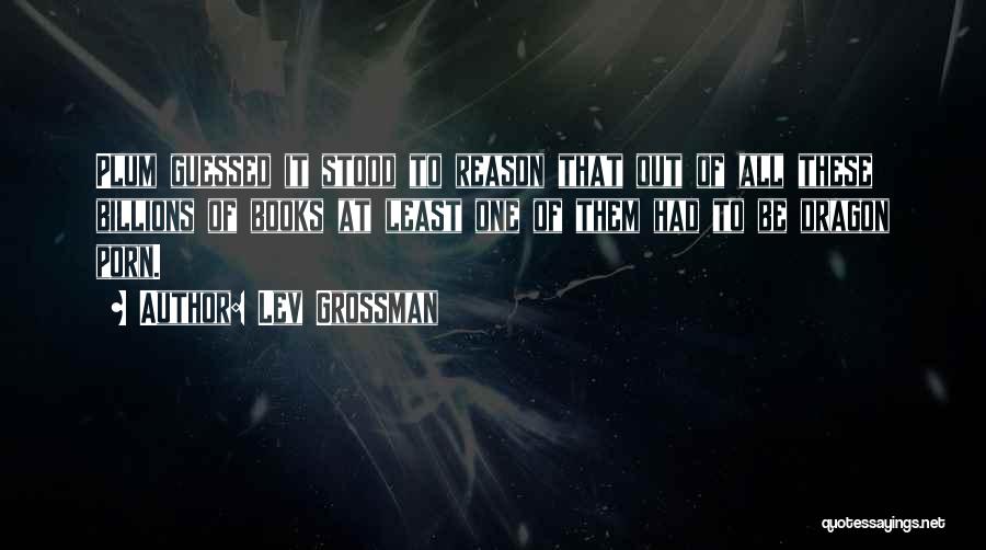 Lev Grossman Quotes: Plum Guessed It Stood To Reason That Out Of All These Billions Of Books At Least One Of Them Had